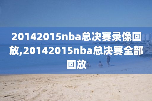 20142015nba总决赛录像回放,20142015nba总决赛全部回放