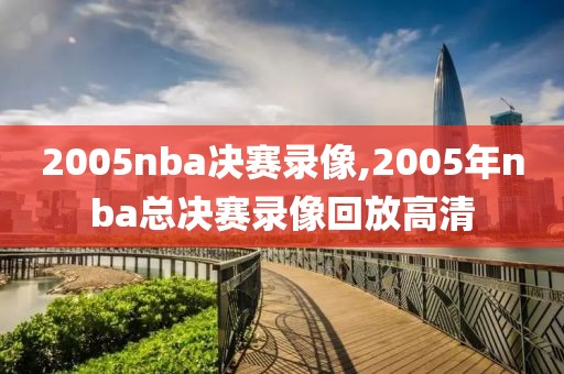 2005nba决赛录像,2005年nba总决赛录像回放高清