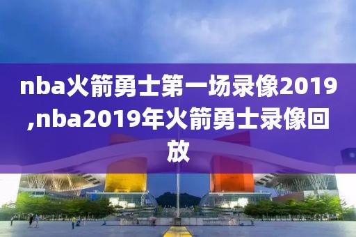 nba火箭勇士第一场录像2019,nba2019年火箭勇士录像回放