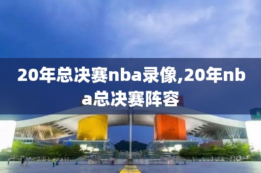 20年总决赛nba录像,20年nba总决赛阵容