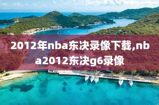 2012年nba东决录像下载,nba2012东决g6录像