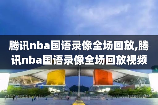 腾讯nba国语录像全场回放,腾讯nba国语录像全场回放视频