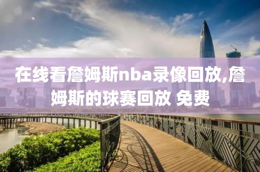 在线看詹姆斯nba录像回放,詹姆斯的球赛回放 免费