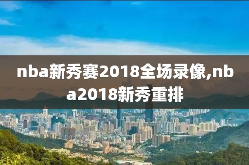 nba新秀赛2018全场录像,nba2018新秀重排