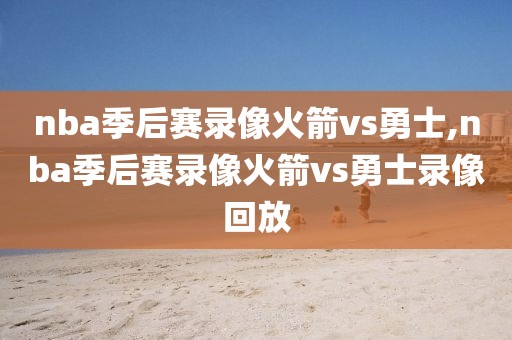 nba季后赛录像火箭vs勇士,nba季后赛录像火箭vs勇士录像回放