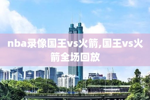nba录像国王vs火箭,国王vs火箭全场回放