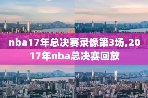 nba17年总决赛录像第3场,2017年nba总决赛回放