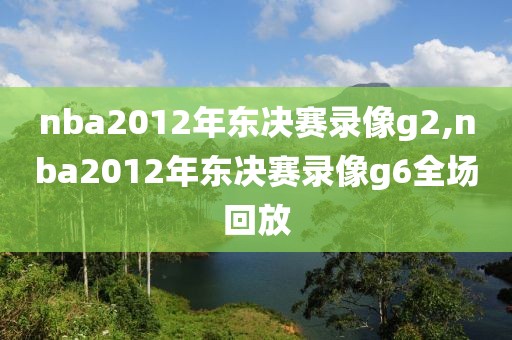nba2012年东决赛录像g2,nba2012年东决赛录像g6全场回放