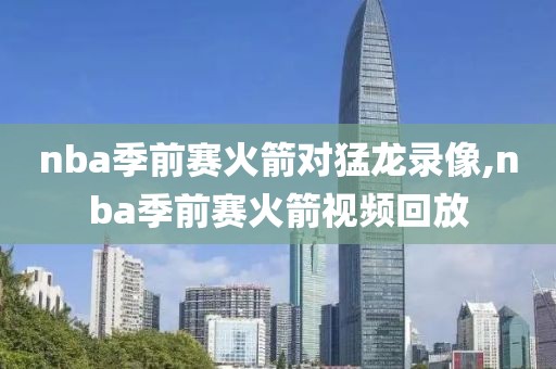 nba季前赛火箭对猛龙录像,nba季前赛火箭视频回放