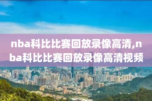 nba科比比赛回放录像高清,nba科比比赛回放录像高清视频