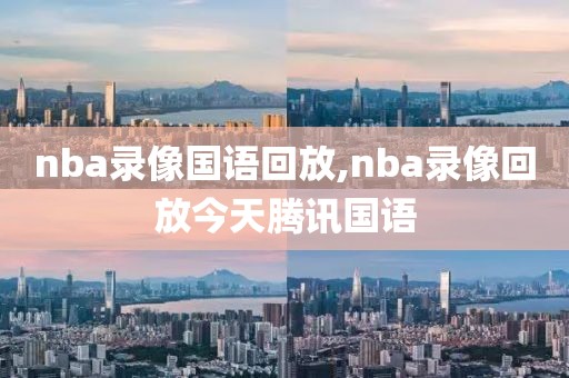 nba录像国语回放,nba录像回放今天腾讯国语