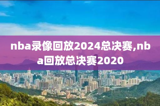 nba录像回放2024总决赛,nba回放总决赛2020