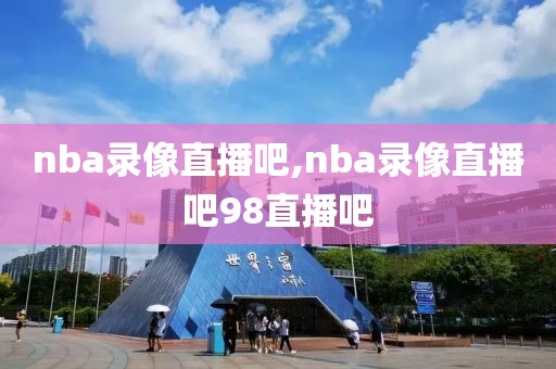 nba录像直播吧,nba录像直播吧98直播吧