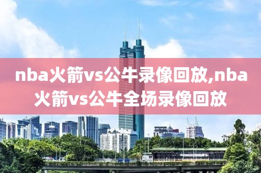 nba火箭vs公牛录像回放,nba火箭vs公牛全场录像回放