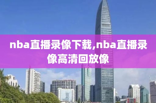 nba直播录像下载,nba直播录像高清回放像