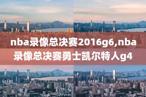 nba录像总决赛2016g6,nba录像总决赛勇士凯尔特人g4