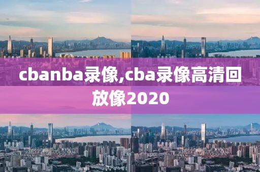 cbanba录像,cba录像高清回放像2020