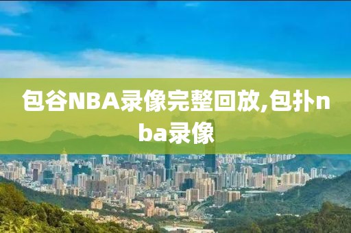 包谷NBA录像完整回放,包扑nba录像