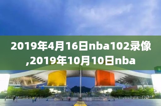 2019年4月16日nba102录像,2019年10月10日nba