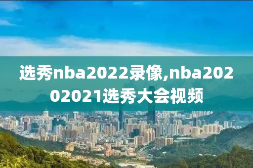 选秀nba2022录像,nba20202021选秀大会视频