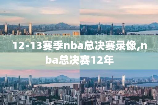 12-13赛季nba总决赛录像,nba总决赛12年