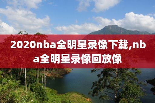 2020nba全明星录像下载,nba全明星录像回放像