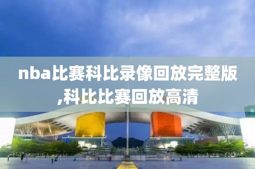 nba比赛科比录像回放完整版,科比比赛回放高清