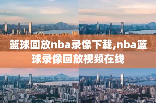篮球回放nba录像下载,nba篮球录像回放视频在线