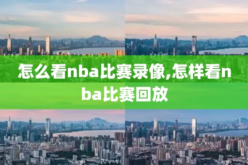 怎么看nba比赛录像,怎样看nba比赛回放