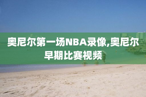 奥尼尔第一场NBA录像,奥尼尔早期比赛视频