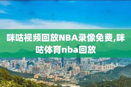 咪咕视频回放NBA录像免费,咪咕体育nba回放