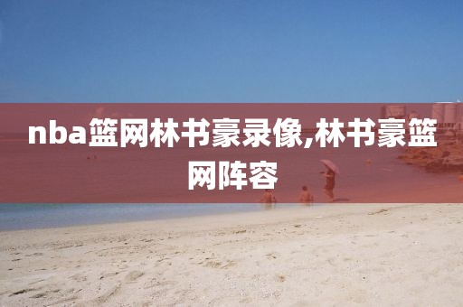 nba篮网林书豪录像,林书豪篮网阵容