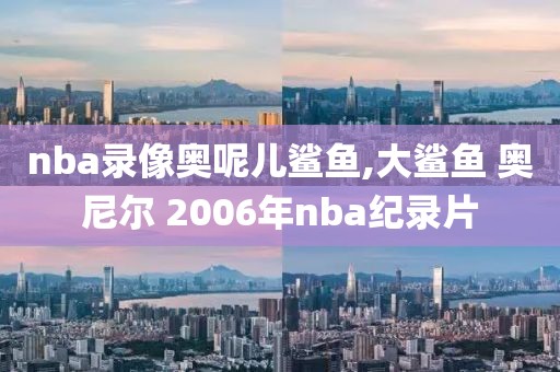 nba录像奥呢儿鲨鱼,大鲨鱼 奥尼尔 2006年nba纪录片