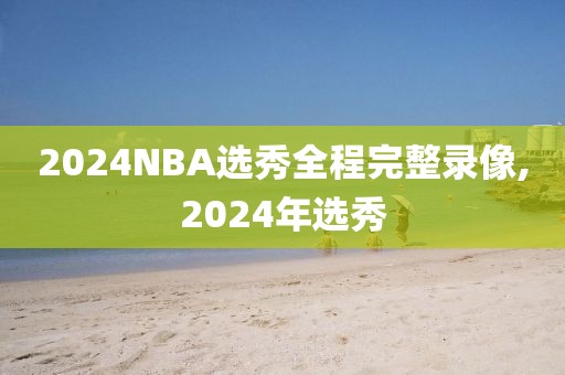 2024NBA选秀全程完整录像,2024年选秀
