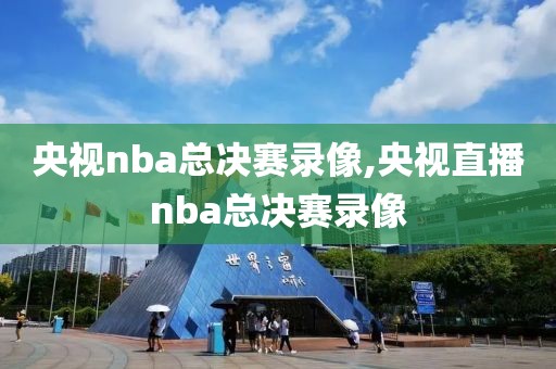 央视nba总决赛录像,央视直播nba总决赛录像