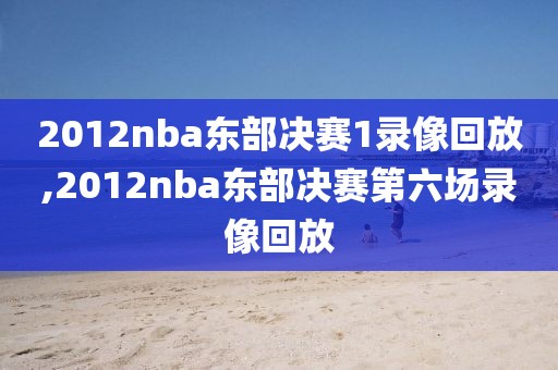 2012nba东部决赛1录像回放,2012nba东部决赛第六场录像回放