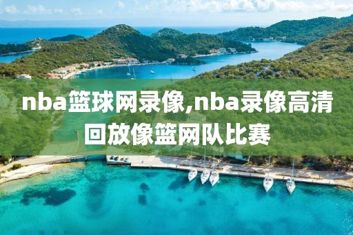 nba篮球网录像,nba录像高清回放像篮网队比赛