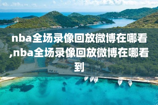 nba全场录像回放微博在哪看,nba全场录像回放微博在哪看到