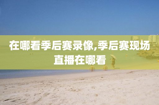 在哪看季后赛录像,季后赛现场直播在哪看