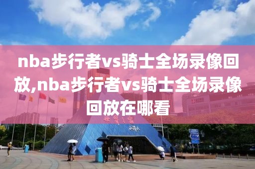 nba步行者vs骑士全场录像回放,nba步行者vs骑士全场录像回放在哪看