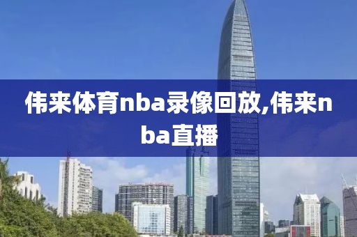 伟来体育nba录像回放,伟来nba直播