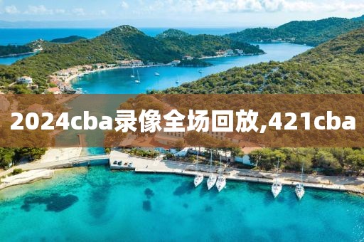 2024cba录像全场回放,421cba