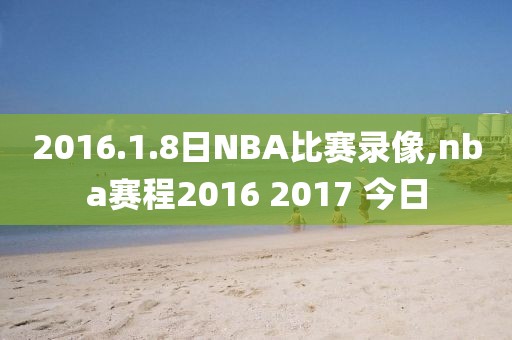 2016.1.8日NBA比赛录像,nba赛程2016 2017 今日