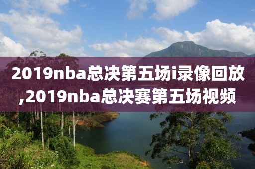 2019nba总决第五场i录像回放,2019nba总决赛第五场视频