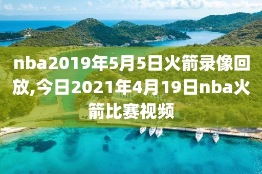 nba2019年5月5日火箭录像回放,今日2021年4月19日nba火箭比赛视频