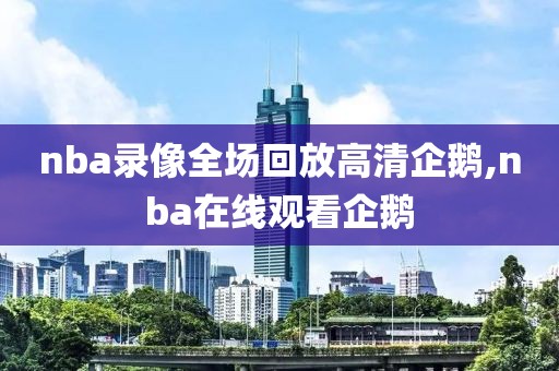 nba录像全场回放高清企鹅,nba在线观看企鹅