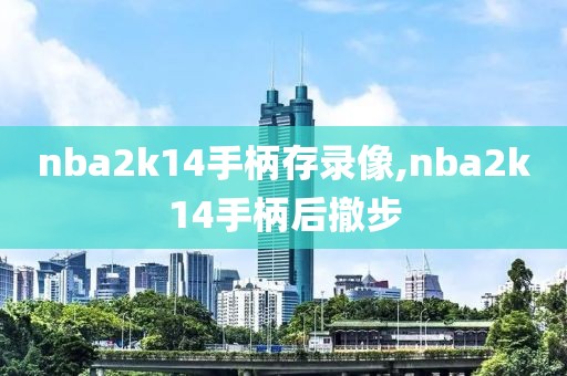 nba2k14手柄存录像,nba2k14手柄后撤步
