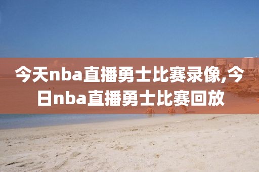 今天nba直播勇士比赛录像,今日nba直播勇士比赛回放