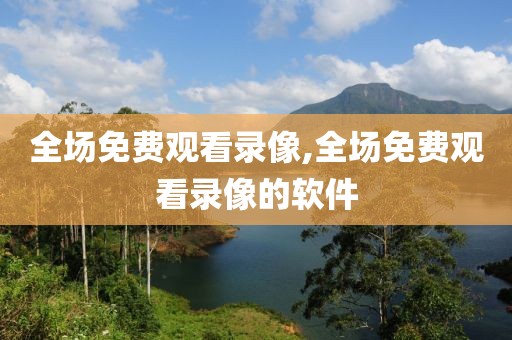 全场免费观看录像,全场免费观看录像的软件