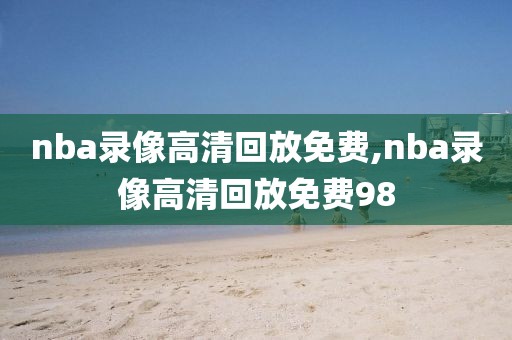 nba录像高清回放免费,nba录像高清回放免费98